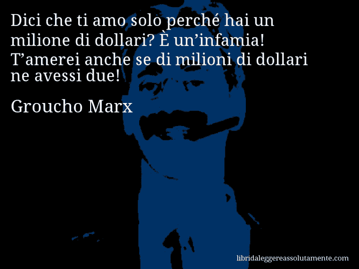 Aforisma di Groucho Marx : Dici che ti amo solo perché hai un milione di dollari? È un’infamia! T’amerei anche se di milioni di dollari ne avessi due!