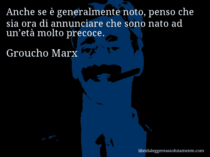 Aforisma di Groucho Marx : Anche se è generalmente noto, penso che sia ora di annunciare che sono nato ad un’età molto precoce.