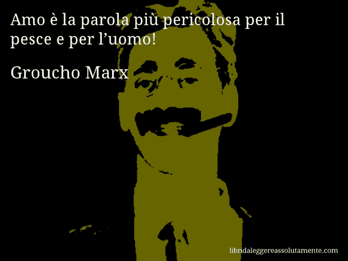 Aforisma di Groucho Marx : Amo è la parola più pericolosa per il pesce e per l’uomo!