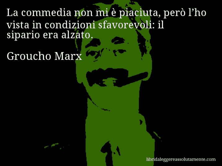 Aforisma di Groucho Marx : La commedia non mi è piaciuta, però l’ho vista in condizioni sfavorevoli: il sipario era alzato.