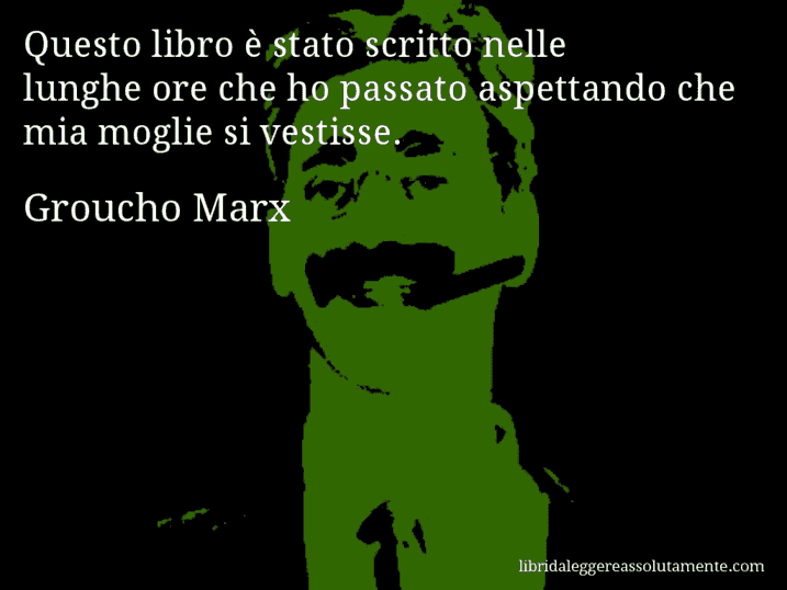 Aforisma di Groucho Marx : Questo libro è stato scritto nelle lunghe ore che ho passato aspettando che mia moglie si vestisse.