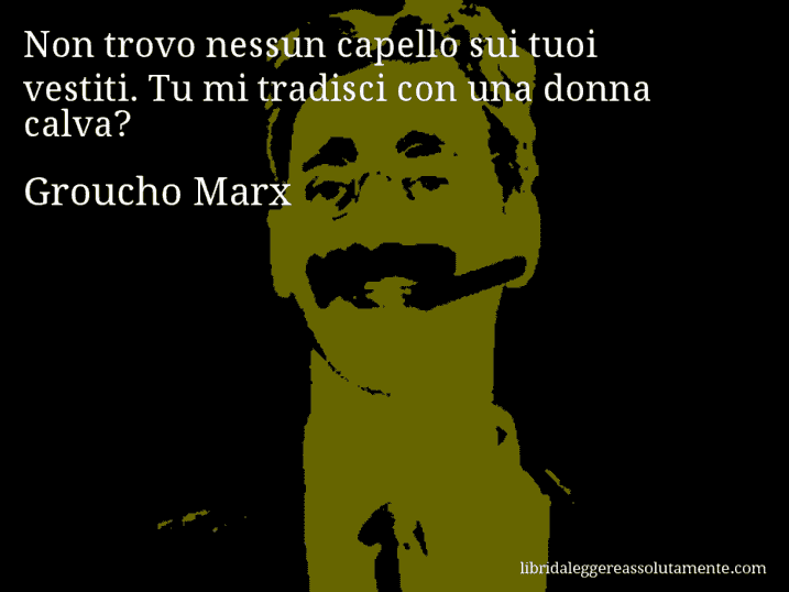 Aforisma di Groucho Marx : Non trovo nessun capello sui tuoi vestiti. Tu mi tradisci con una donna calva?