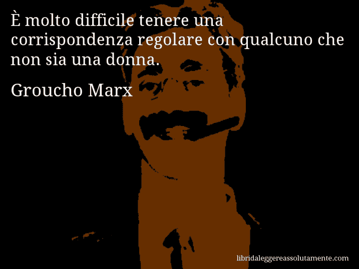 Aforisma di Groucho Marx : È molto difficile tenere una corrispondenza regolare con qualcuno che non sia una donna.