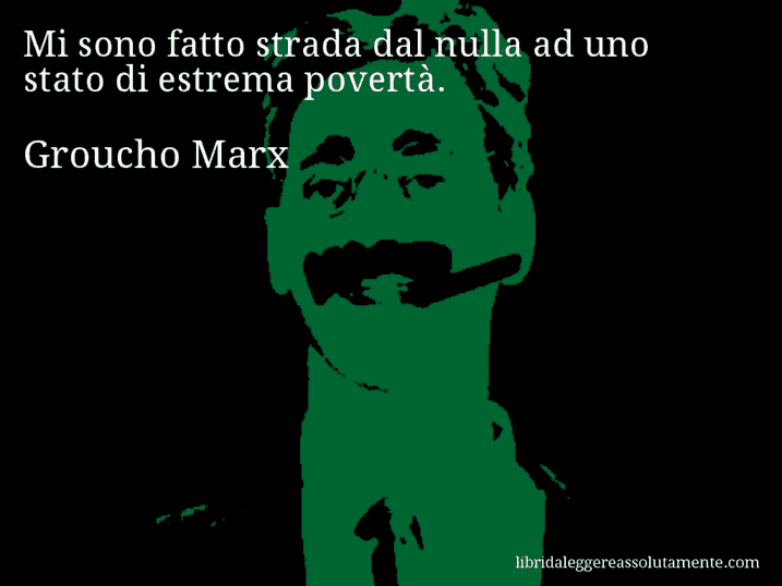 Aforisma di Groucho Marx : Mi sono fatto strada dal nulla ad uno stato di estrema povertà.