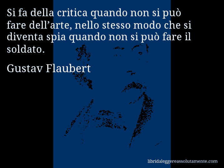 Aforisma di Gustav Flaubert : Si fa della critica quando non si può fare dell’arte, nello stesso modo che si diventa spia quando non si può fare il soldato.