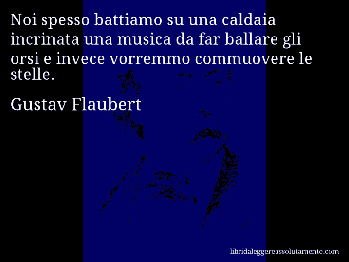 Aforisma di Gustav Flaubert : Noi spesso battiamo su una caldaia incrinata una musica da far ballare gli orsi e invece vorremmo commuovere le stelle.