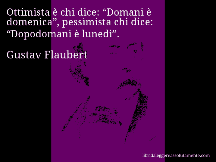 Aforisma di Gustav Flaubert : Ottimista è chi dice: “Domani è domenica”, pessimista chi dice: “Dopodomani è lunedì”.