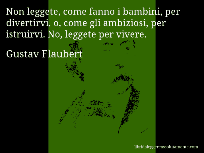 Aforisma di Gustav Flaubert : Non leggete, come fanno i bambini, per divertirvi, o, come gli ambiziosi, per istruirvi. No, leggete per vivere.