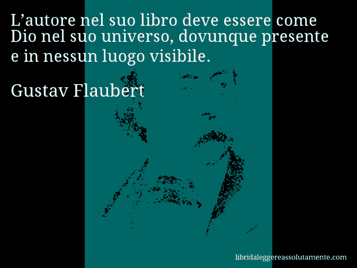 Aforisma di Gustav Flaubert : L’autore nel suo libro deve essere come Dio nel suo universo, dovunque presente e in nessun luogo visibile.