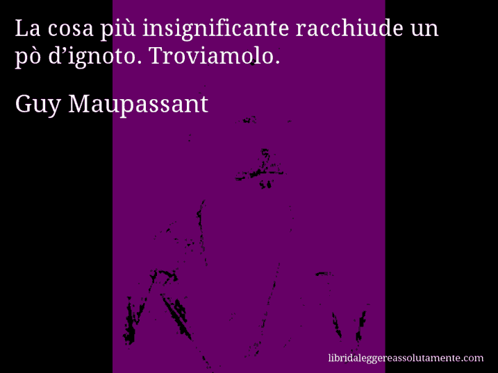 Aforisma di Guy Maupassant : La cosa più insignificante racchiude un pò d’ignoto. Troviamolo.