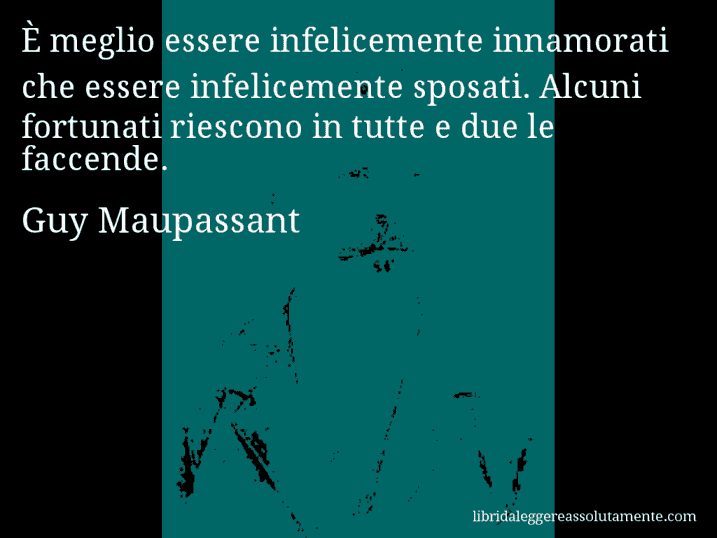 Aforisma di Guy Maupassant : È meglio essere infelicemente innamorati che essere infelicemente sposati. Alcuni fortunati riescono in tutte e due le faccende.