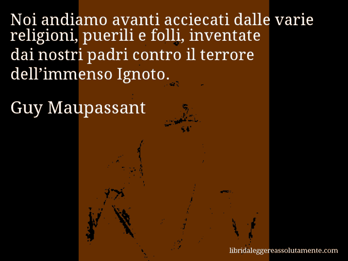 Aforisma di Guy Maupassant : Noi andiamo avanti acciecati dalle varie religioni, puerili e folli, inventate dai nostri padri contro il terrore dell’immenso Ignoto.