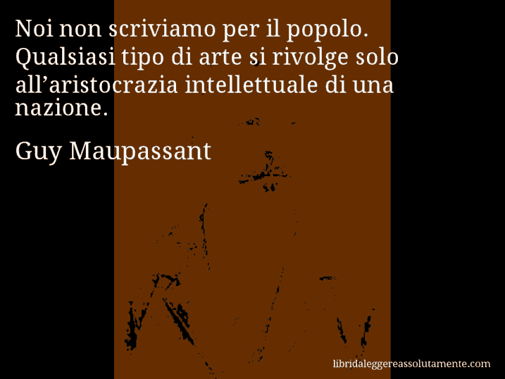 Aforisma di Guy Maupassant : Noi non scriviamo per il popolo. Qualsiasi tipo di arte si rivolge solo all’aristocrazia intellettuale di una nazione.