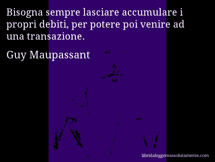 Aforisma di Guy Maupassant : Bisogna sempre lasciare accumulare i propri debiti, per potere poi venire ad una transazione.