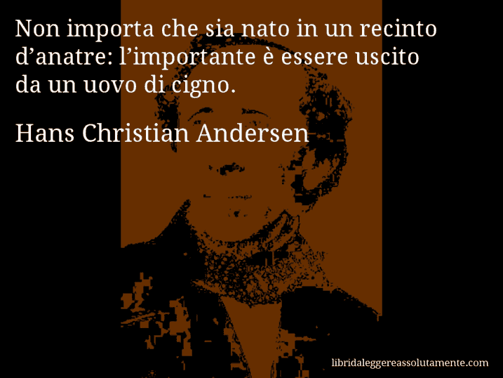 Aforisma di Hans Christian Andersen : Non importa che sia nato in un recinto d’anatre: l’importante è essere uscito da un uovo di cigno.