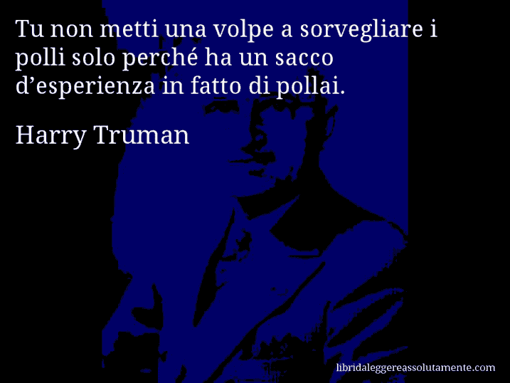 Aforisma di Harry Truman : Tu non metti una volpe a sorvegliare i polli solo perché ha un sacco d’esperienza in fatto di pollai.