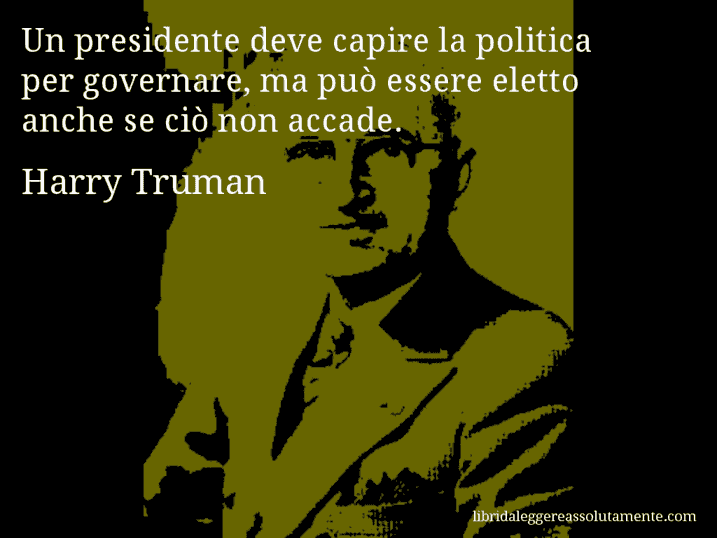 Aforisma di Harry Truman : Un presidente deve capire la politica per governare, ma può essere eletto anche se ciò non accade.