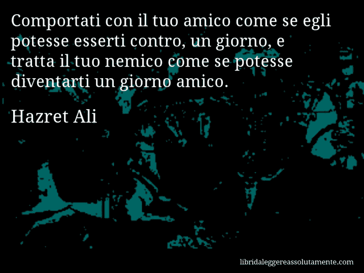 Aforisma di Hazret Ali : Comportati con il tuo amico come se egli potesse esserti contro, un giorno, e tratta il tuo nemico come se potesse diventarti un giorno amico.