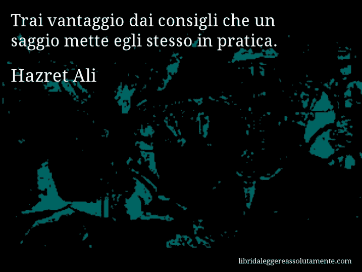 Aforisma di Hazret Ali : Trai vantaggio dai consigli che un saggio mette egli stesso in pratica.