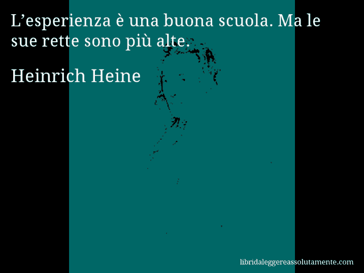 Aforisma di Heinrich Heine : L’esperienza è una buona scuola. Ma le sue rette sono più alte.