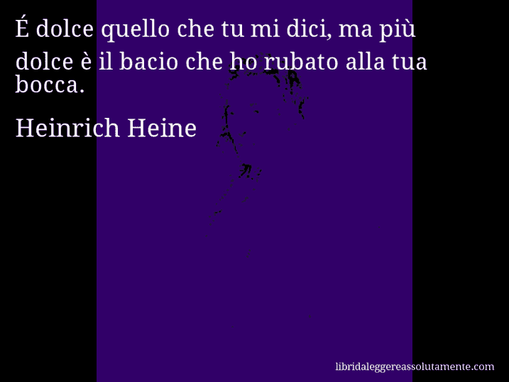 Aforisma di Heinrich Heine : É dolce quello che tu mi dici, ma più dolce è il bacio che ho rubato alla tua bocca.