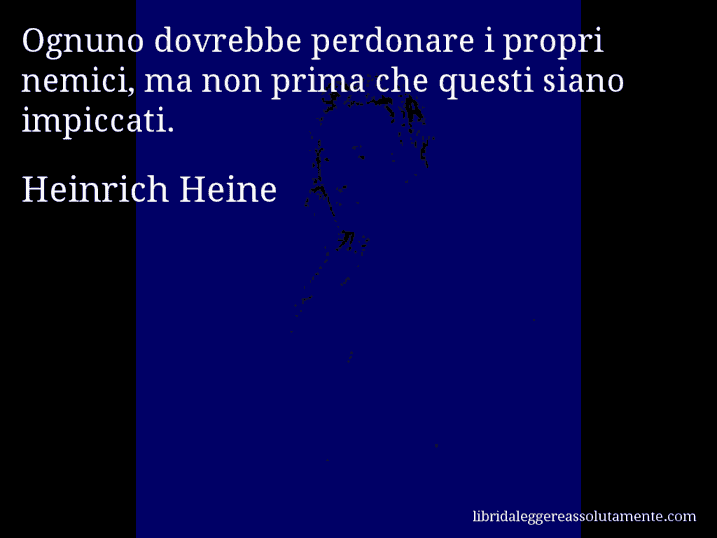 Aforisma di Heinrich Heine : Ognuno dovrebbe perdonare i propri nemici, ma non prima che questi siano impiccati.