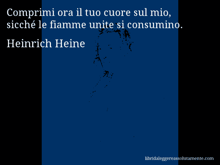 Aforisma di Heinrich Heine : Comprimi ora il tuo cuore sul mio, sicché le fiamme unite si consumino.