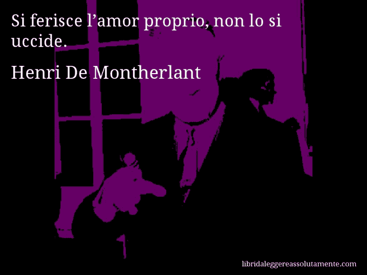 Aforisma di Henri De Montherlant : Si ferisce l’amor proprio, non lo si uccide.