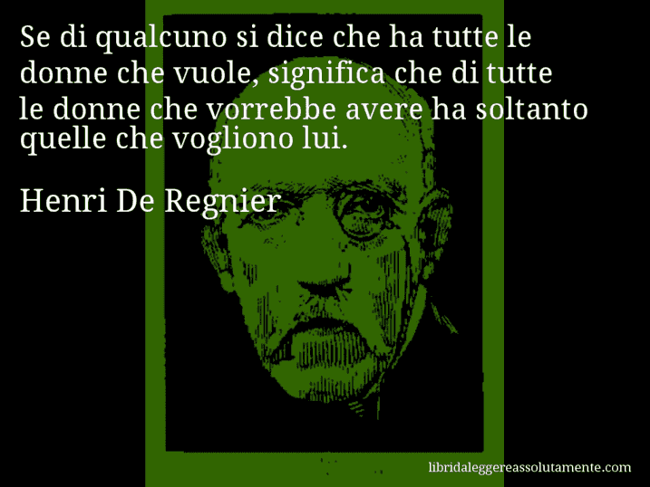 Aforisma di Henri De Regnier : Se di qualcuno si dice che ha tutte le donne che vuole, significa che di tutte le donne che vorrebbe avere ha soltanto quelle che vogliono lui.