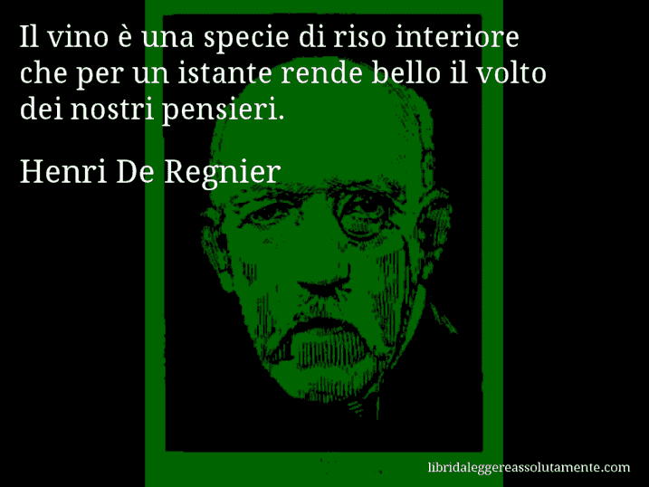 Aforisma di Henri De Regnier : Il vino è una specie di riso interiore che per un istante rende bello il volto dei nostri pensieri.