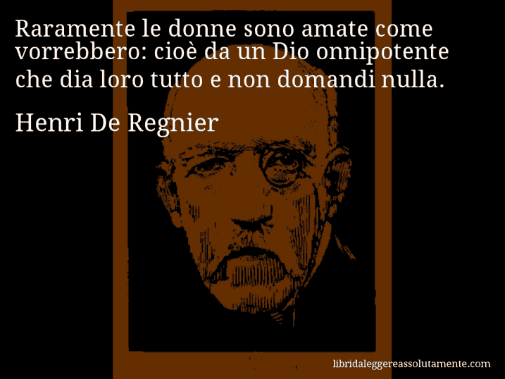 Aforisma di Henri De Regnier : Raramente le donne sono amate come vorrebbero: cioè da un Dio onnipotente che dia loro tutto e non domandi nulla.