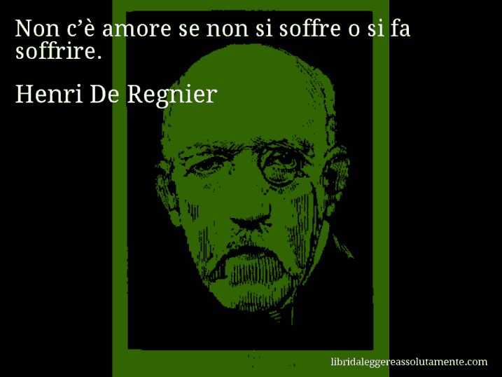Aforisma di Henri De Regnier : Non c’è amore se non si soffre o si fa soffrire.