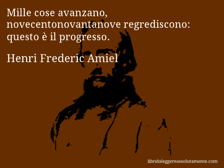 Aforisma di Henri Frederic Amiel : Mille cose avanzano, novecentonovantanove regrediscono: questo è il progresso.