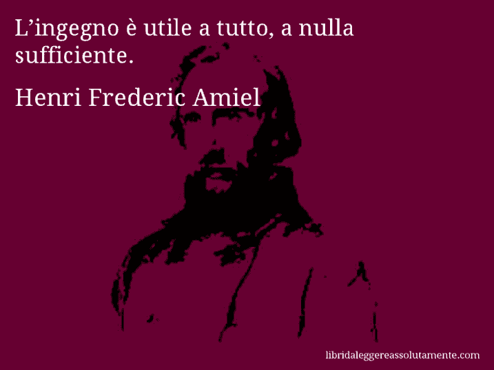 Aforisma di Henri Frederic Amiel : L’ingegno è utile a tutto, a nulla sufficiente.