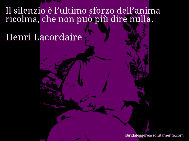 Aforisma di Henri Lacordaire : Il silenzio è l’ultimo sforzo dell’anima ricolma, che non può più dire nulla.