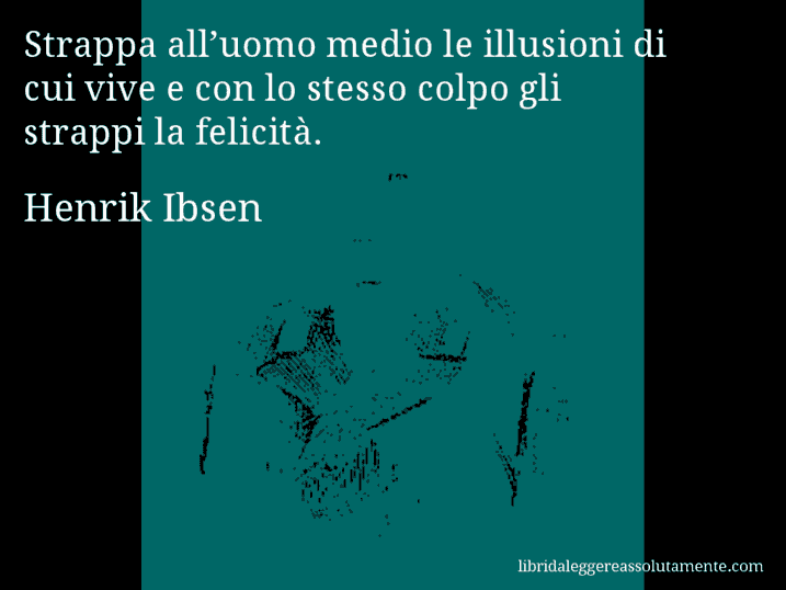 Aforisma di Henrik Ibsen : Strappa all’uomo medio le illusioni di cui vive e con lo stesso colpo gli strappi la felicità.