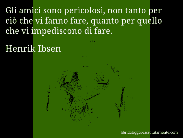 Aforisma di Henrik Ibsen : Gli amici sono pericolosi, non tanto per ciò che vi fanno fare, quanto per quello che vi impediscono di fare.