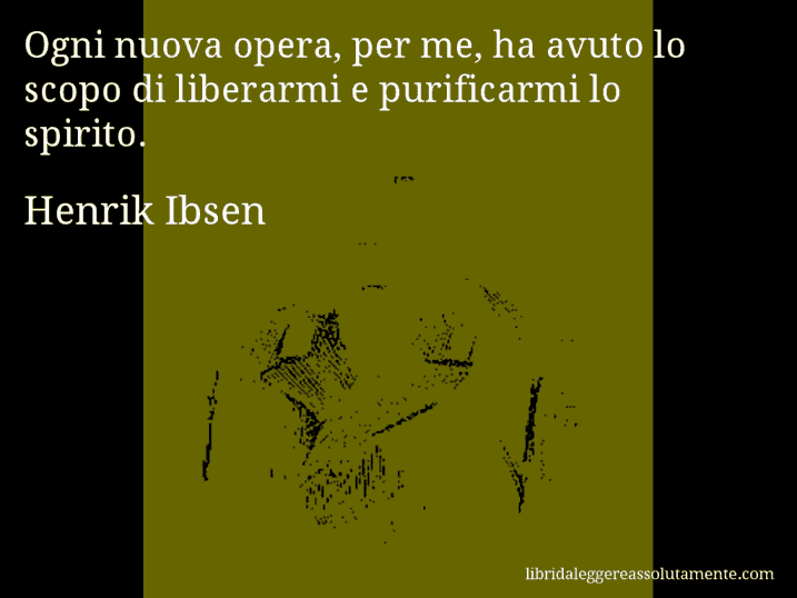 Aforisma di Henrik Ibsen : Ogni nuova opera, per me, ha avuto lo scopo di liberarmi e purificarmi lo spirito.