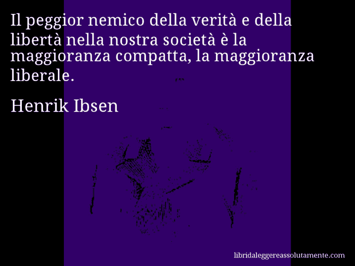 Aforisma di Henrik Ibsen : Il peggior nemico della verità e della libertà nella nostra società è la maggioranza compatta, la maggioranza liberale.