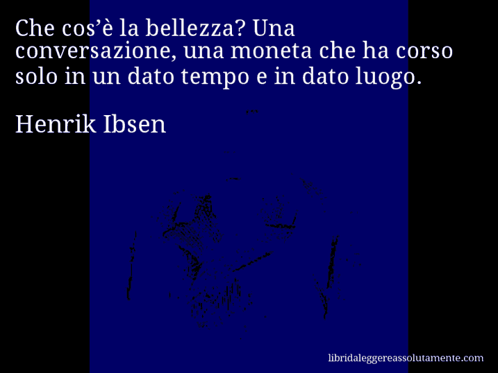 Aforisma di Henrik Ibsen : Che cos’è la bellezza? Una conversazione, una moneta che ha corso solo in un dato tempo e in dato luogo.