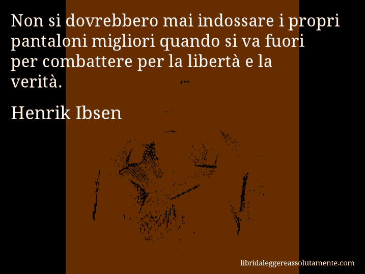 Aforisma di Henrik Ibsen : Non si dovrebbero mai indossare i propri pantaloni migliori quando si va fuori per combattere per la libertà e la verità.