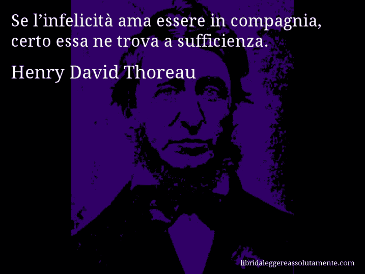 Aforisma di Henry David Thoreau : Se l’infelicità ama essere in compagnia, certo essa ne trova a sufficienza.