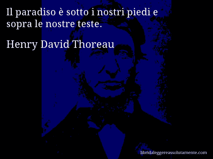 Aforisma di Henry David Thoreau : Il paradiso è sotto i nostri piedi e sopra le nostre teste.