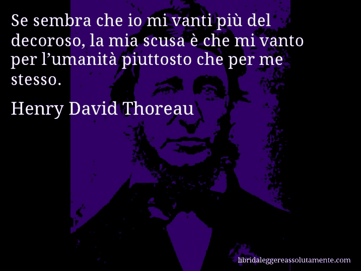 Aforisma di Henry David Thoreau : Se sembra che io mi vanti più del decoroso, la mia scusa è che mi vanto per l’umanità piuttosto che per me stesso.