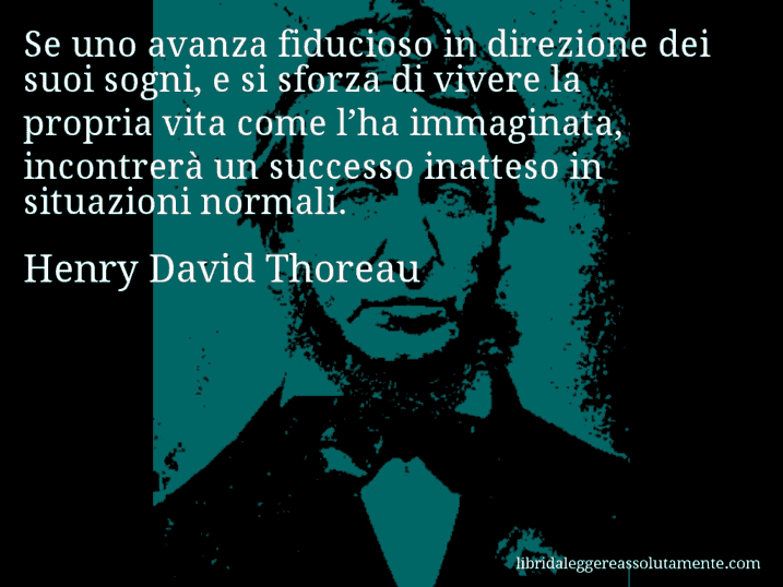 Aforisma di Henry David Thoreau : Se uno avanza fiducioso in direzione dei suoi sogni, e si sforza di vivere la propria vita come l’ha immaginata, incontrerà un successo inatteso in situazioni normali.
