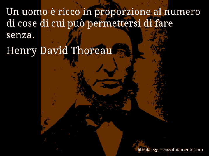Aforisma di Henry David Thoreau : Un uomo è ricco in proporzione al numero di cose di cui può permettersi di fare senza.