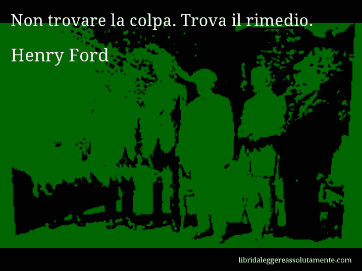 Aforisma di Henry Ford : Non trovare la colpa. Trova il rimedio.