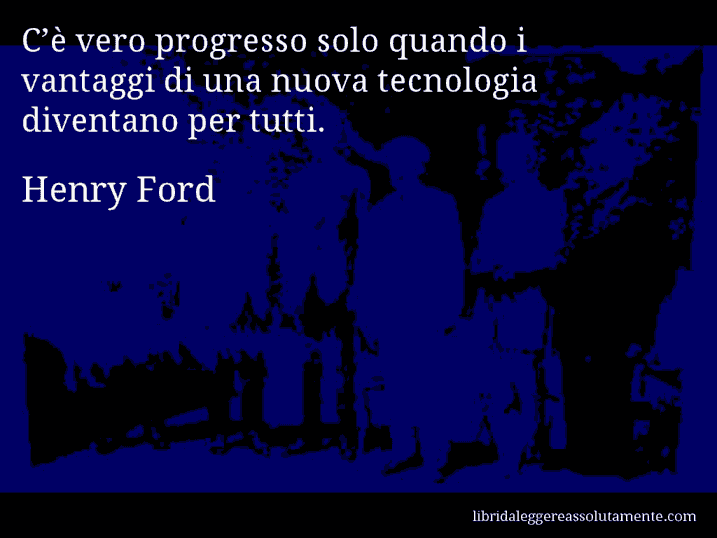 Aforisma di Henry Ford : C’è vero progresso solo quando i vantaggi di una nuova tecnologia diventano per tutti.