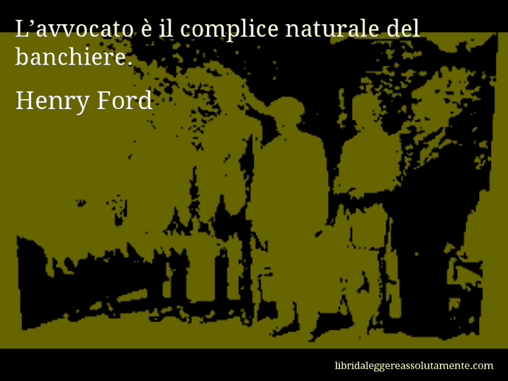 Aforisma di Henry Ford : L’avvocato è il complice naturale del banchiere.