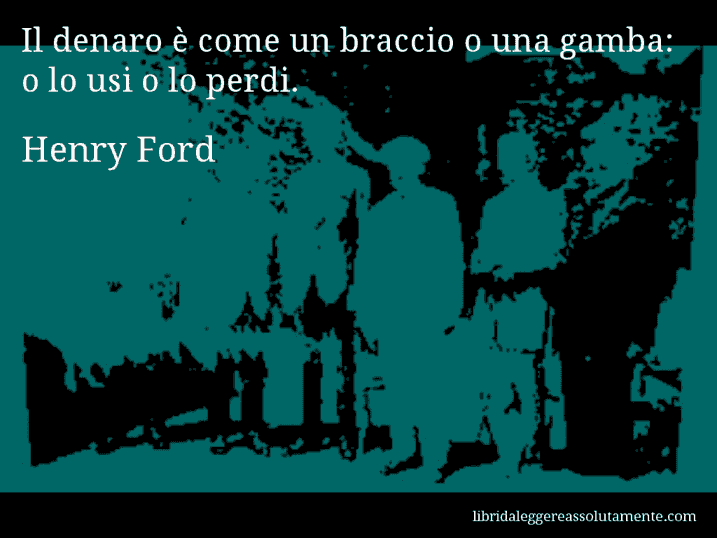 Aforisma di Henry Ford : Il denaro è come un braccio o una gamba: o lo usi o lo perdi.